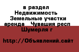  в раздел : Недвижимость » Земельные участки аренда . Чувашия респ.,Шумерля г.